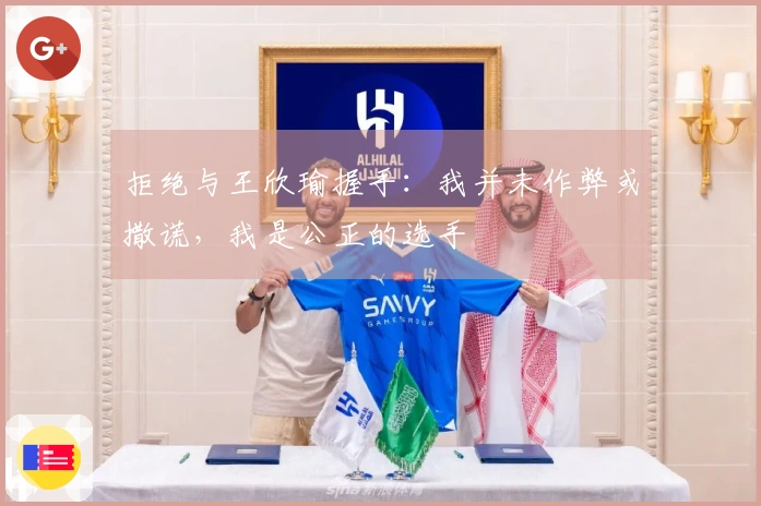 拒绝与王欣瑜握手：我并未作弊或撒谎，我是公正的选手
