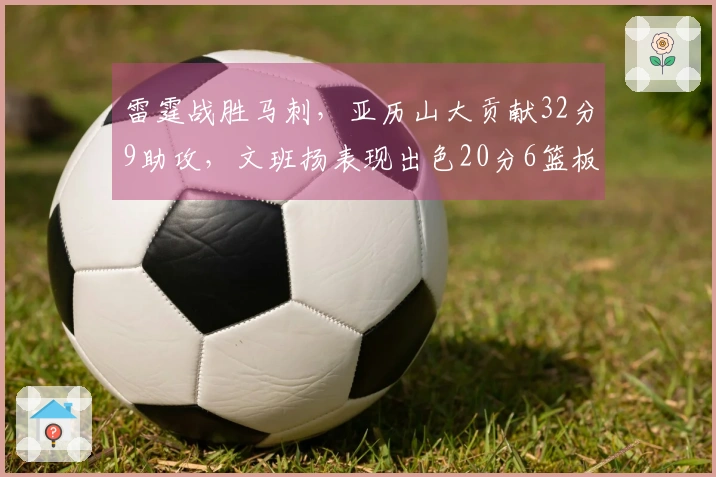 雷霆战胜马刺，亚历山大贡献32分9助攻，文班扬表现出色20分6篮板